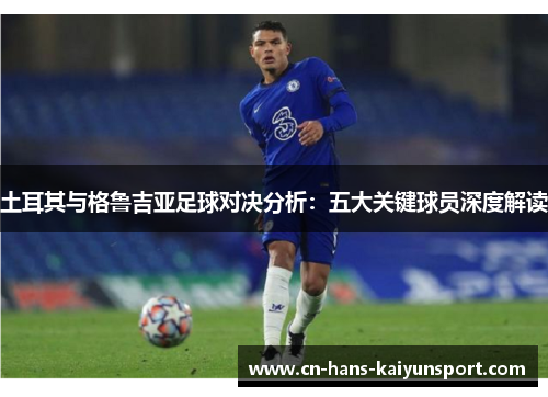土耳其与格鲁吉亚足球对决分析：五大关键球员深度解读