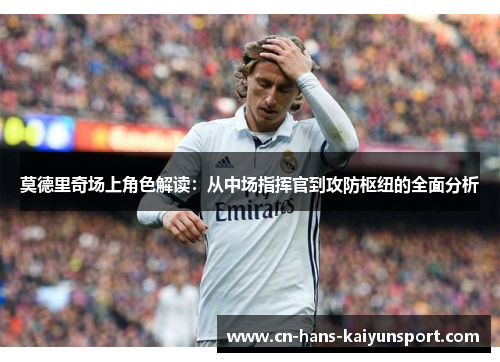 莫德里奇场上角色解读：从中场指挥官到攻防枢纽的全面分析
