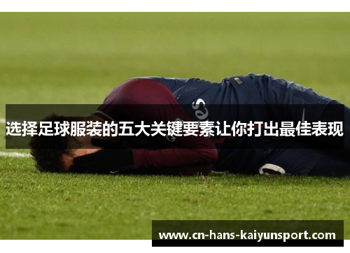 选择足球服装的五大关键要素让你打出最佳表现