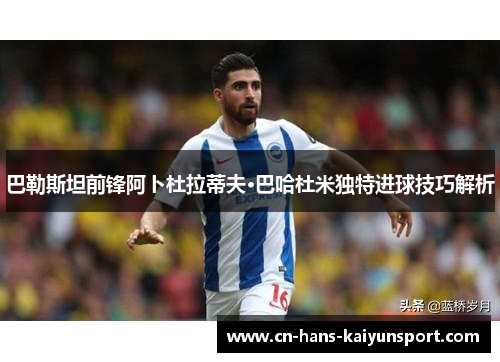 巴勒斯坦前锋阿卜杜拉蒂夫·巴哈杜米独特进球技巧解析