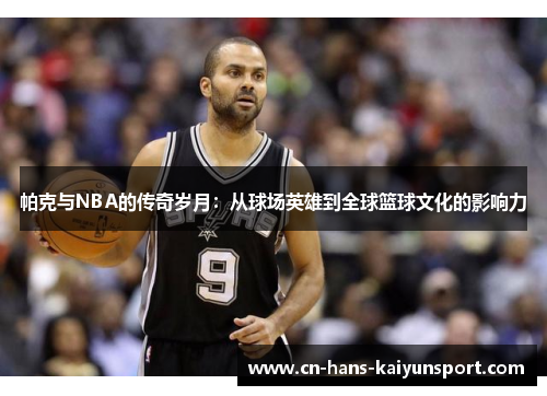 帕克与NBA的传奇岁月：从球场英雄到全球篮球文化的影响力