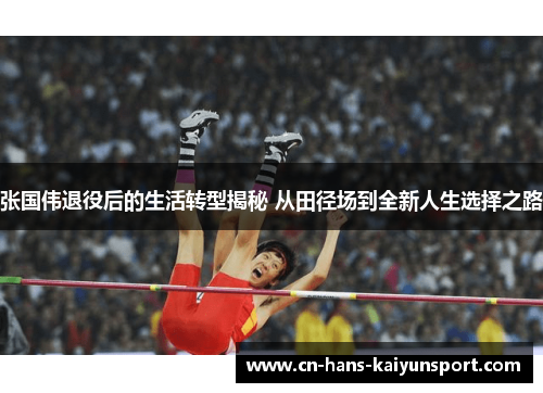 张国伟退役后的生活转型揭秘 从田径场到全新人生选择之路