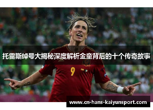 托雷斯绰号大揭秘深度解析金童背后的十个传奇故事