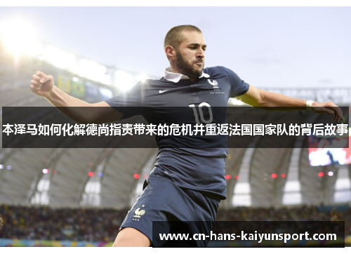 本泽马如何化解德尚指责带来的危机并重返法国国家队的背后故事