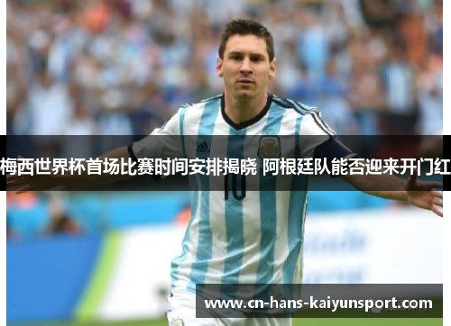 梅西世界杯首场比赛时间安排揭晓 阿根廷队能否迎来开门红