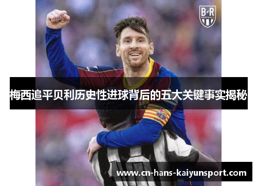 梅西追平贝利历史性进球背后的五大关键事实揭秘