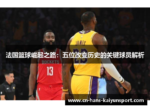 法国篮球崛起之路：五位改变历史的关键球员解析