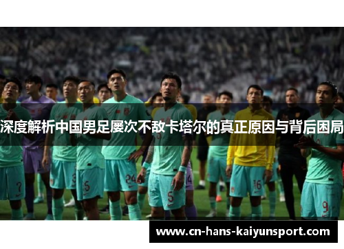 深度解析中国男足屡次不敌卡塔尔的真正原因与背后困局