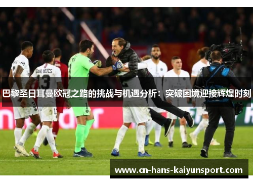 巴黎圣日耳曼欧冠之路的挑战与机遇分析：突破困境迎接辉煌时刻