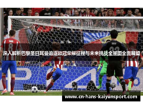 深入解析巴黎圣日耳曼追逐欧冠荣耀征程与未来挑战全景图全面展望