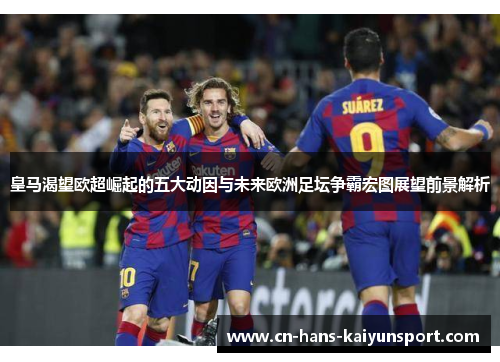 皇马渴望欧超崛起的五大动因与未来欧洲足坛争霸宏图展望前景解析