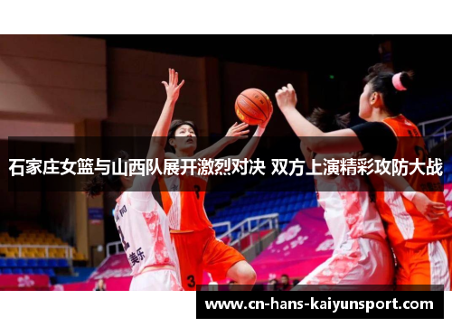 石家庄女篮与山西队展开激烈对决 双方上演精彩攻防大战
