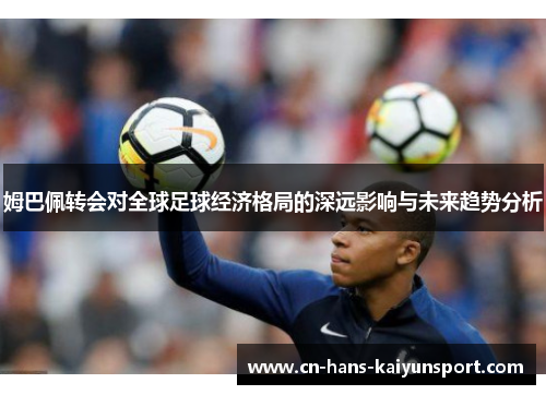 姆巴佩转会对全球足球经济格局的深远影响与未来趋势分析