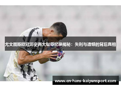 尤文图斯欧冠历史两大耻辱纪录揭秘：失利与遗憾的背后真相