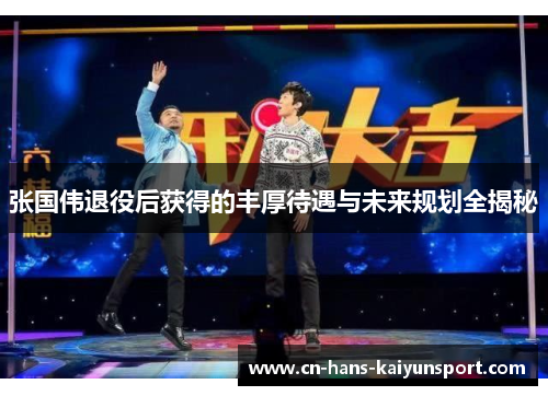 张国伟退役后获得的丰厚待遇与未来规划全揭秘