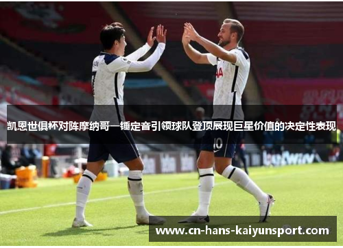 凯恩世俱杯对阵摩纳哥一锤定音引领球队登顶展现巨星价值的决定性表现