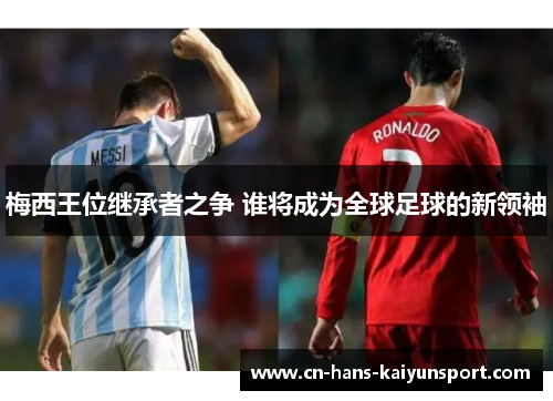 梅西王位继承者之争 谁将成为全球足球的新领袖