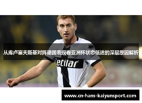 从库卢塞夫斯基对阵德国表现看亚洲杯状态低迷的深层原因解析