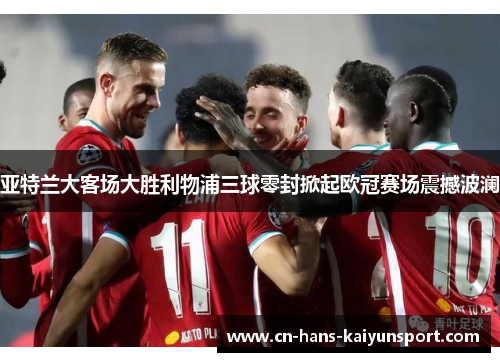 亚特兰大客场大胜利物浦三球零封掀起欧冠赛场震撼波澜