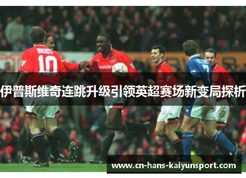 伊普斯维奇连跳升级引领英超赛场新变局探析
