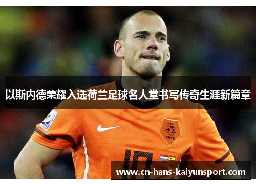 以斯内德荣耀入选荷兰足球名人堂书写传奇生涯新篇章