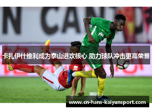 卡扎伊什维利成为泰山进攻核心 助力球队冲击更高荣誉