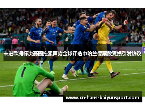 未进欧洲杯决赛圈拖累声势金球评选中哈兰德票数受损引发热议