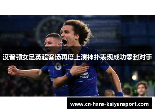 汉普顿女足英超客场再度上演神扑表现成功零封对手