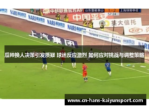 瓜帅换人决策引发质疑 球迷反应激烈 如何应对挑战与调整策略