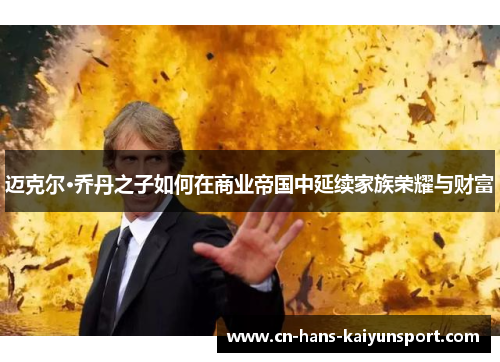 迈克尔·乔丹之子如何在商业帝国中延续家族荣耀与财富